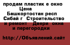 продам пластик-е окно › Цена ­ 3 500 - Башкортостан респ., Сибай г. Строительство и ремонт » Двери, окна и перегородки   